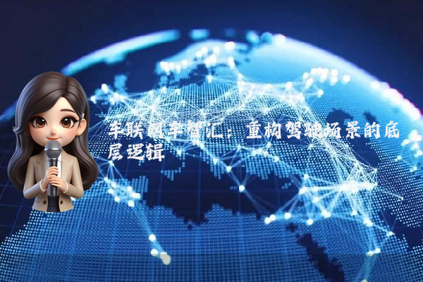 车联网车智汇：重构驾驶场景的底层逻辑