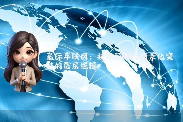 嘉际车联网：技术深潜与场景化突破的底层逻辑
