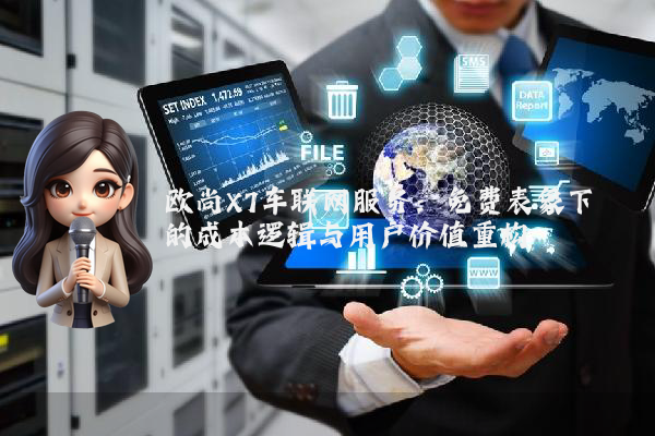欧尚X7车联网服务：免费表象下的成本逻辑与用户价值重构