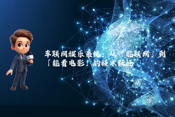 车联网娱乐系统：从「能联网」到「能看电影」的技术跃迁