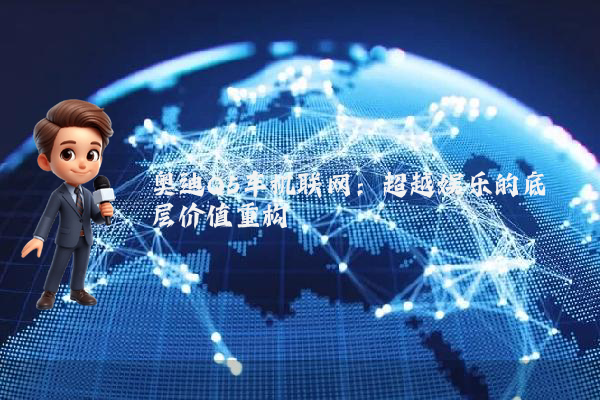 奥迪Q5车机联网：超越娱乐的底层价值重构