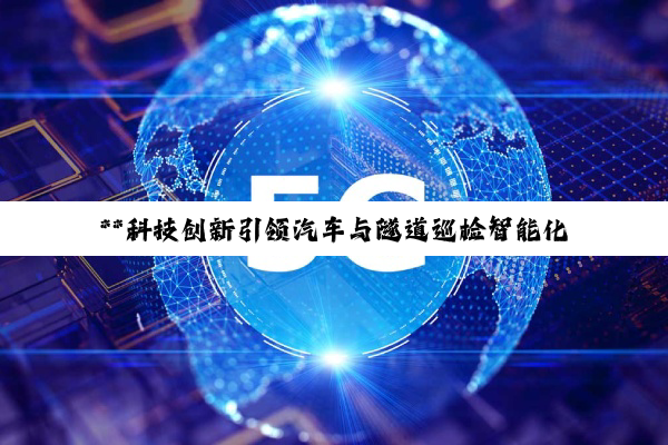 **科技创新引领汽车与隧道巡检智能化新纪元**