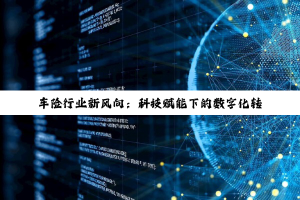 车险行业新风向：科技赋能下的数字化转型与变革探索