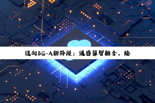 迈向5G-A新阶段：通感算智融合，绘制数智社会新图景